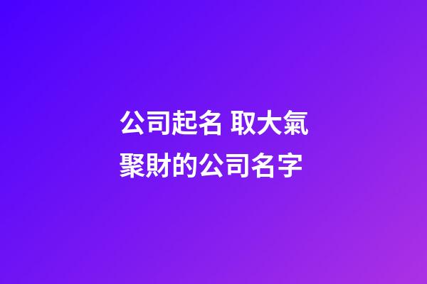 公司起名 取大氣聚財的公司名字-第1張-公司起名-玄機派
